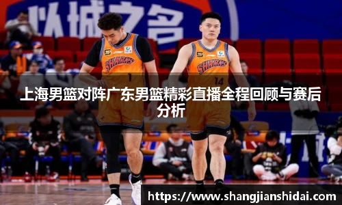 上海男篮对阵广东男篮精彩直播全程回顾与赛后分析